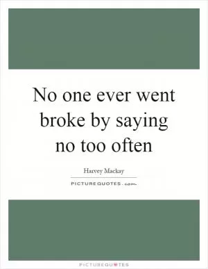 No one ever went broke by saying no too often Picture Quote #1