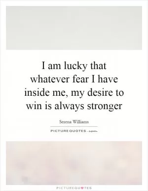 I am lucky that whatever fear I have inside me, my desire to win is always stronger Picture Quote #1
