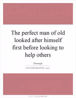 The perfect man of old looked after himself first before looking to help others Picture Quote #1