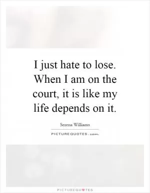 I just hate to lose. When I am on the court, it is like my life depends on it Picture Quote #1