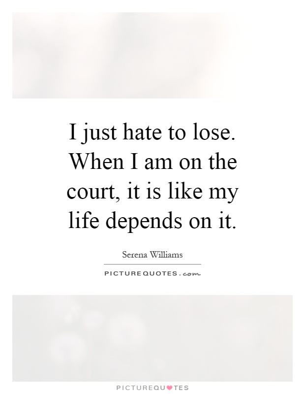 I just hate to lose. When I am on the court, it is like my life depends on it Picture Quote #1
