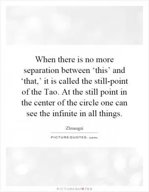 When there is no more separation between ‘this’ and ‘that,’ it is called the still-point of the Tao. At the still point in the center of the circle one can see the infinite in all things Picture Quote #1