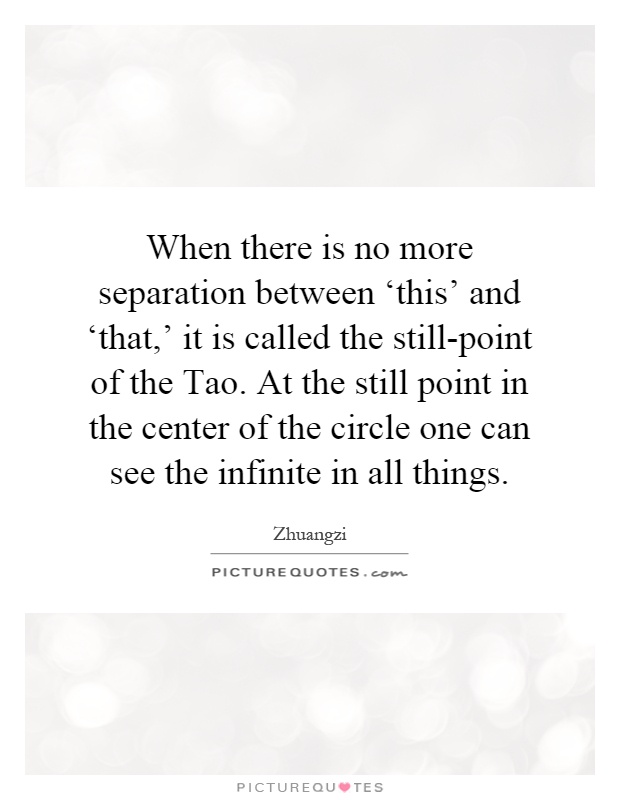 When there is no more separation between ‘this' and ‘that,' it is called the still-point of the Tao. At the still point in the center of the circle one can see the infinite in all things Picture Quote #1