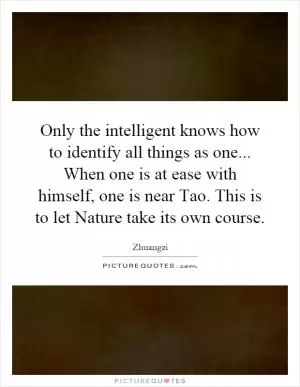 Only the intelligent knows how to identify all things as one... When one is at ease with himself, one is near Tao. This is to let Nature take its own course Picture Quote #1