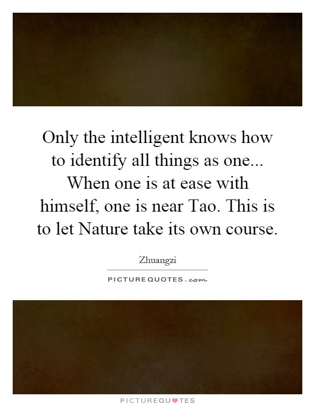 Only the intelligent knows how to identify all things as one... When one is at ease with himself, one is near Tao. This is to let Nature take its own course Picture Quote #1