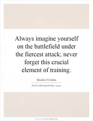 Always imagine yourself on the battlefield under the fiercest attack; never forget this crucial element of training Picture Quote #1