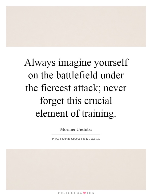 Always imagine yourself on the battlefield under the fiercest attack; never forget this crucial element of training Picture Quote #1