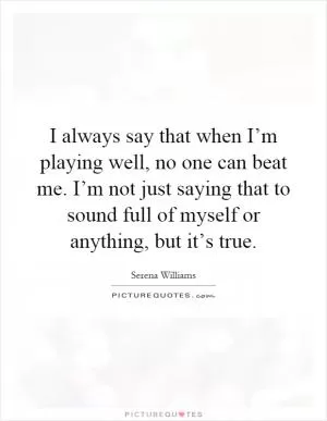 I always say that when I’m playing well, no one can beat me. I’m not just saying that to sound full of myself or anything, but it’s true Picture Quote #1