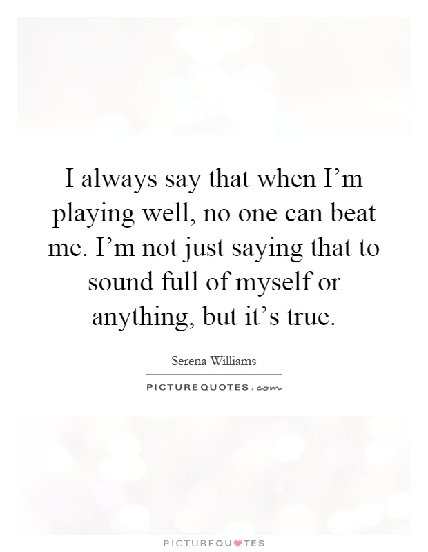 I always say that when I'm playing well, no one can beat me. I'm not just saying that to sound full of myself or anything, but it's true Picture Quote #1