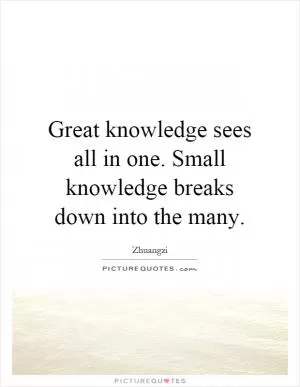 Great knowledge sees all in one. Small knowledge breaks down into the many Picture Quote #1