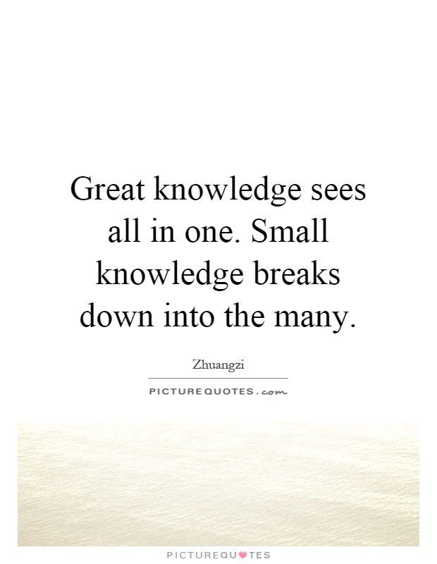 Great knowledge sees all in one. Small knowledge breaks down into the many Picture Quote #1