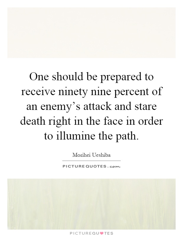 One should be prepared to receive ninety nine percent of an enemy's attack and stare death right in the face in order to illumine the path Picture Quote #1