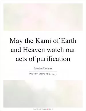 May the Kami of Earth and Heaven watch our acts of purification Picture Quote #1