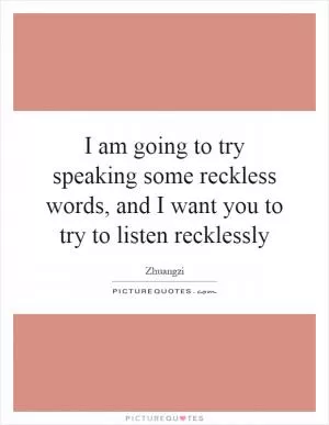 I am going to try speaking some reckless words, and I want you to try to listen recklessly Picture Quote #1