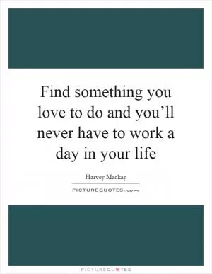 Find something you love to do and you’ll never have to work a day in your life Picture Quote #1