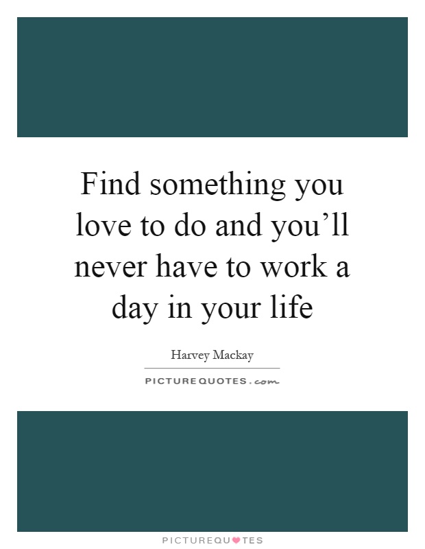 Find something you love to do and you'll never have to work a day in your life Picture Quote #1