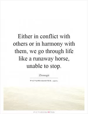 Either in conflict with others or in harmony with them, we go through life like a runaway horse, unable to stop Picture Quote #1