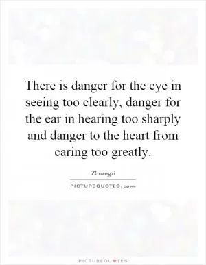 There is danger for the eye in seeing too clearly, danger for the ear in hearing too sharply and danger to the heart from caring too greatly Picture Quote #1