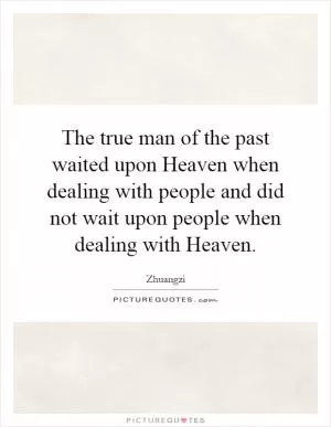 The true man of the past waited upon Heaven when dealing with people and did not wait upon people when dealing with Heaven Picture Quote #1