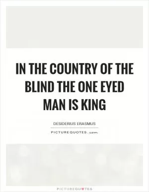 In the country of the blind the one eyed man is king Picture Quote #1