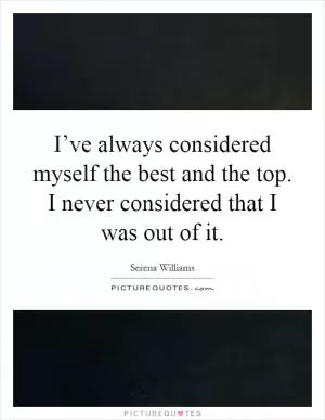 I’ve always considered myself the best and the top. I never considered that I was out of it Picture Quote #1