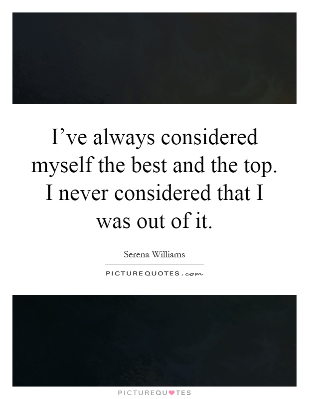 I've always considered myself the best and the top. I never considered that I was out of it Picture Quote #1