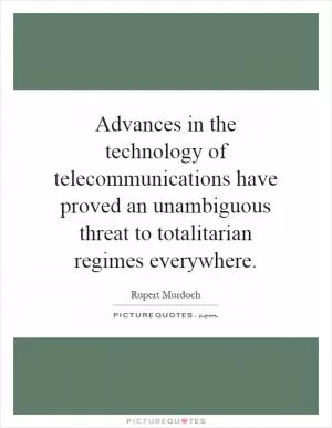 Advances in the technology of telecommunications have proved an unambiguous threat to totalitarian regimes everywhere Picture Quote #1