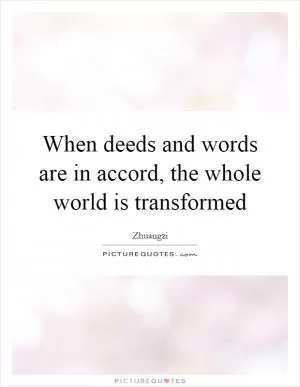 When deeds and words are in accord, the whole world is transformed Picture Quote #1