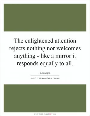 The enlightened attention rejects nothing nor welcomes anything - like a mirror it responds equally to all Picture Quote #1