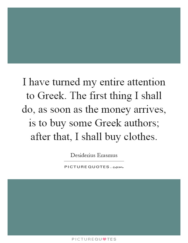 I have turned my entire attention to Greek. The first thing I shall do, as soon as the money arrives, is to buy some Greek authors; after that, I shall buy clothes Picture Quote #1