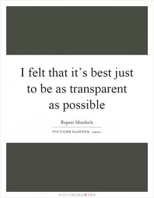 I felt that it’s best just to be as transparent as possible Picture Quote #1