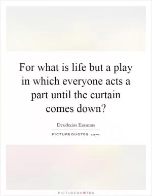 For what is life but a play in which everyone acts a part until the curtain comes down? Picture Quote #1