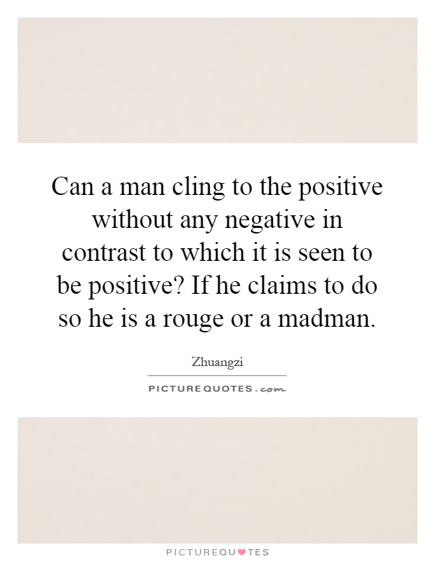 Can a man cling to the positive without any negative in contrast to which it is seen to be positive? If he claims to do so he is a rouge or a madman Picture Quote #1