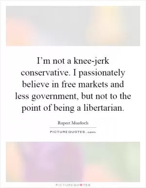 I’m not a knee-jerk conservative. I passionately believe in free markets and less government, but not to the point of being a libertarian Picture Quote #1