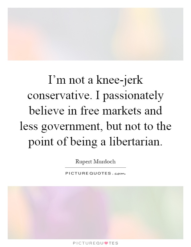 I'm not a knee-jerk conservative. I passionately believe in free markets and less government, but not to the point of being a libertarian Picture Quote #1