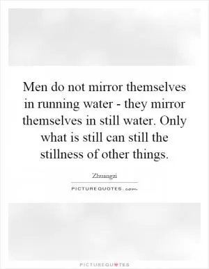 Men do not mirror themselves in running water - they mirror themselves in still water. Only what is still can still the stillness of other things Picture Quote #1