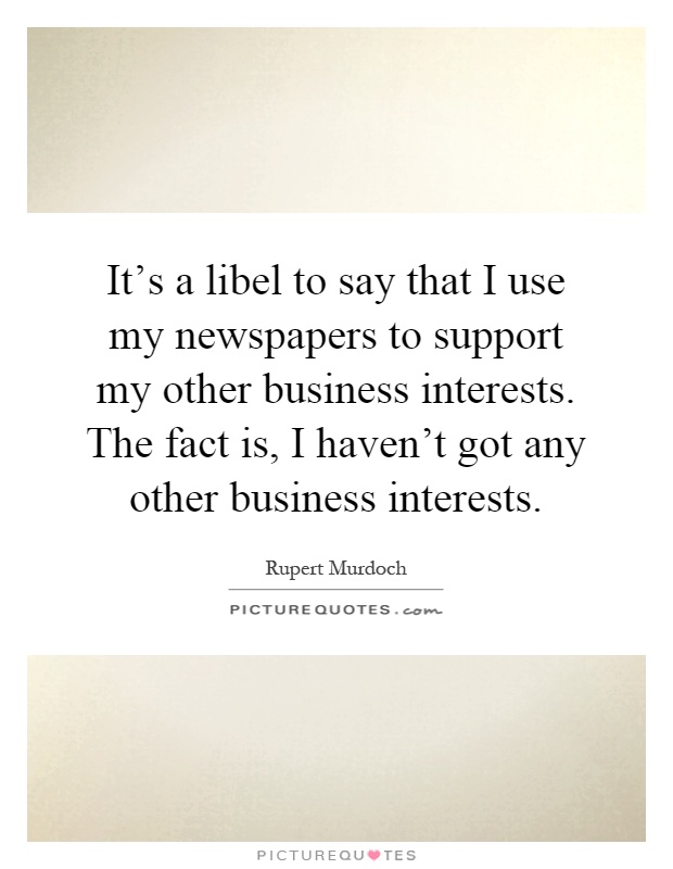 It's a libel to say that I use my newspapers to support my other business interests. The fact is, I haven't got any other business interests Picture Quote #1
