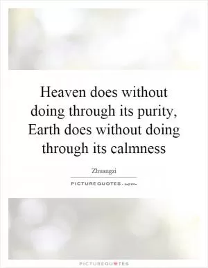 Heaven does without doing through its purity, Earth does without doing through its calmness Picture Quote #1