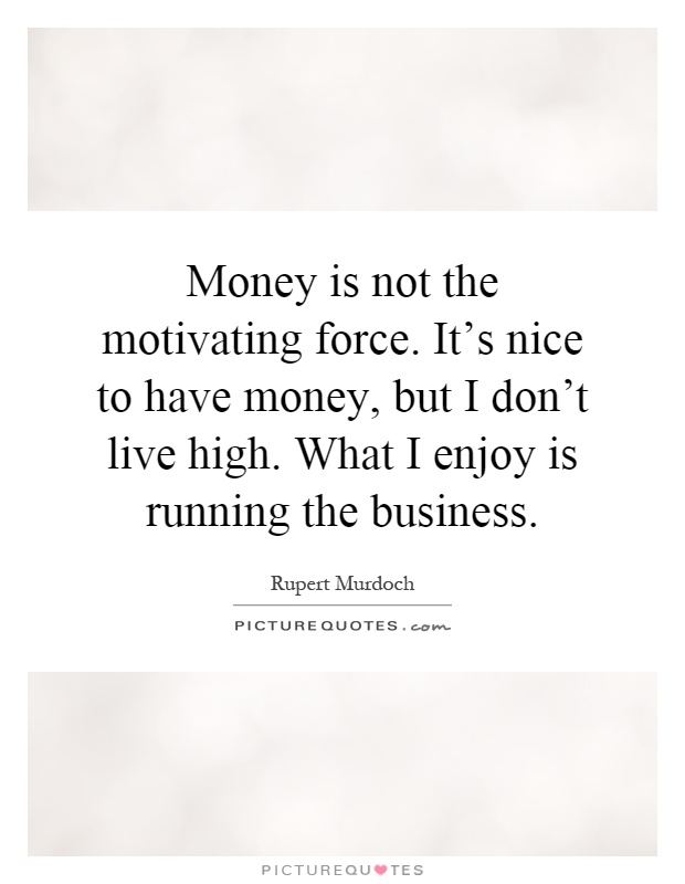 Money is not the motivating force. It's nice to have money, but I don't live high. What I enjoy is running the business Picture Quote #1