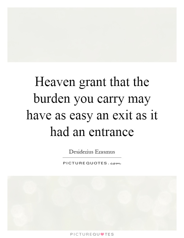 Heaven grant that the burden you carry may have as easy an exit as it had an entrance Picture Quote #1