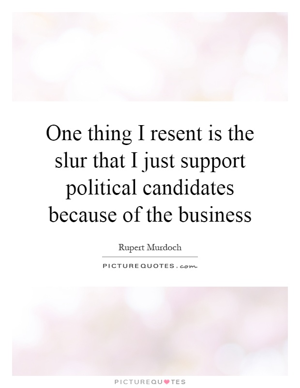 One thing I resent is the slur that I just support political candidates because of the business Picture Quote #1