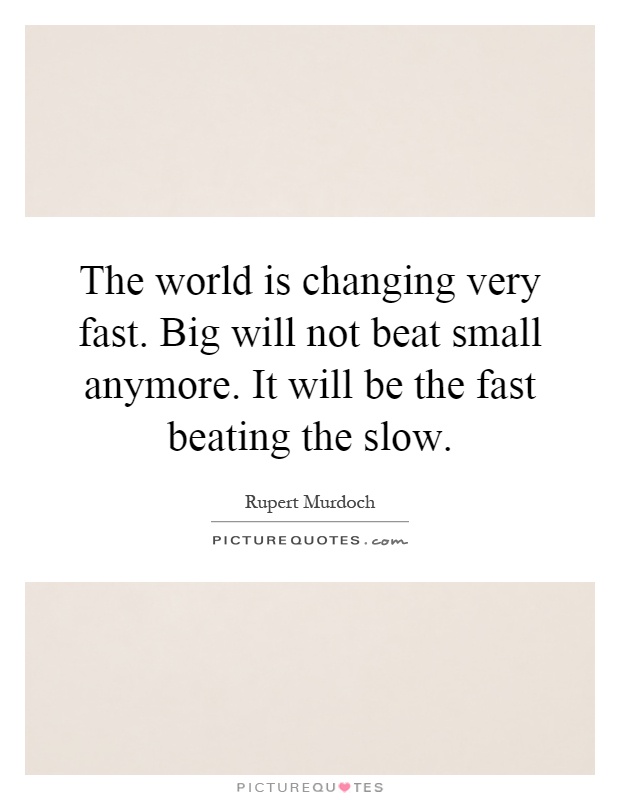 The world is changing very fast. Big will not beat small anymore. It will be the fast beating the slow Picture Quote #1
