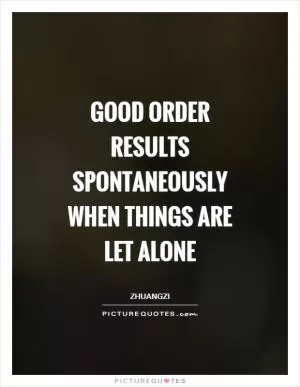 Good order results spontaneously when things are let alone Picture Quote #1