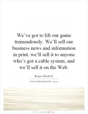We’ve got to lift our game tremendously. We’ll sell our business news and information in print, we’ll sell it to anyone who’s got a cable system, and we’ll sell it on the Web Picture Quote #1