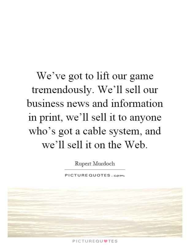 We've got to lift our game tremendously. We'll sell our business news and information in print, we'll sell it to anyone who's got a cable system, and we'll sell it on the Web Picture Quote #1