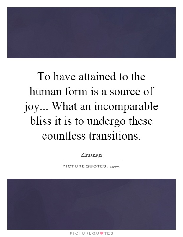 To have attained to the human form is a source of joy... What an incomparable bliss it is to undergo these countless transitions Picture Quote #1