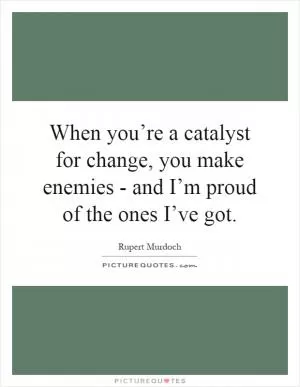 When you’re a catalyst for change, you make enemies - and I’m proud of the ones I’ve got Picture Quote #1