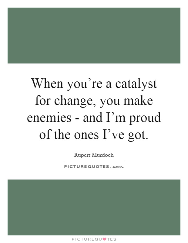 When you're a catalyst for change, you make enemies - and I'm proud of the ones I've got Picture Quote #1