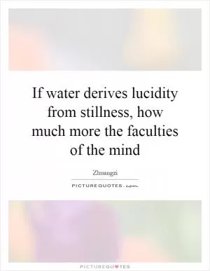 If water derives lucidity from stillness, how much more the faculties of the mind Picture Quote #1