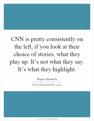 CNN is pretty consistently on the left, if you look at their choice of stories, what they play up. It’s not what they say. It’s what they highlight Picture Quote #1